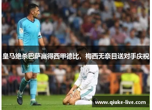 皇马绝杀巴萨赢得西甲德比，梅西无奈目送对手庆祝